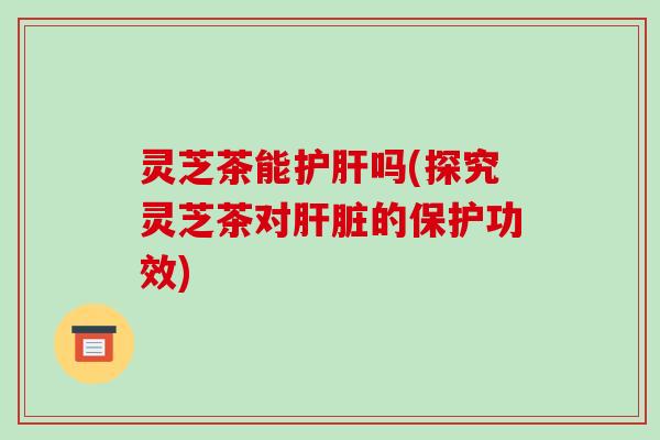 灵芝茶能护肝吗(探究灵芝茶对肝脏的保护功效)-第1张图片-破壁灵芝孢子粉研究指南 灵芝茶能护肝吗(探究灵芝茶对肝脏的保护功效)-第1张图片-破壁灵芝孢子粉研究指南