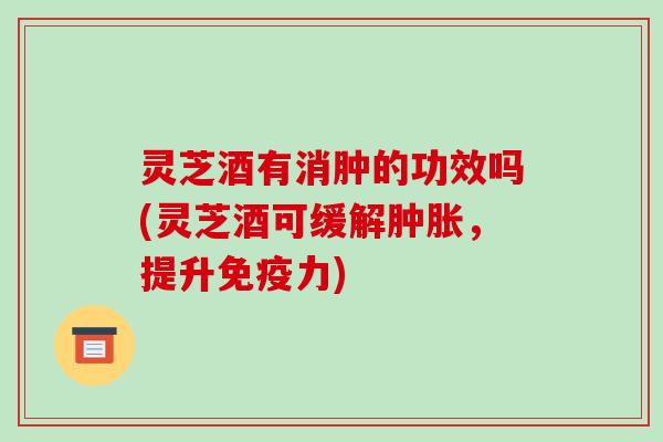 灵芝酒有消肿的功效吗(灵芝酒可缓解肿胀,提升免疫力)-第1张图片-破壁灵芝孢子粉研究指南 灵芝酒有消肿的功效吗(灵芝酒可缓解肿胀,提升免疫力)-第1张图片-破壁灵芝孢子粉研究指南
