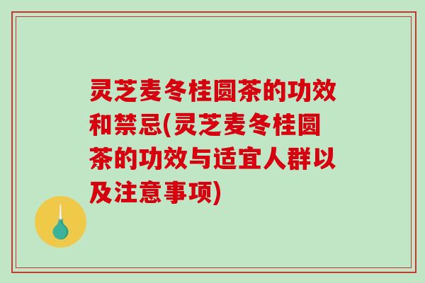 灵芝麦冬桂圆茶的功效和禁忌(灵芝麦冬桂圆茶的功效与适宜人群以及注意事项)-第1张图片-破壁灵芝孢子粉研究指南
