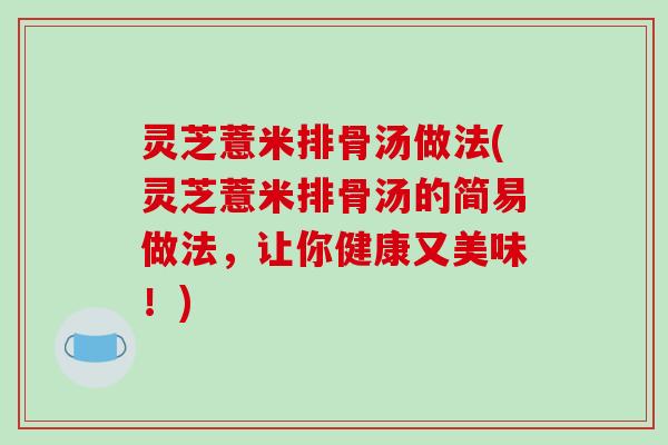 灵芝薏米排骨汤做法(灵芝薏米排骨汤的简易做法,让你健康又美味!)-第1张图片-破壁灵芝孢子粉研究指南 灵芝薏米排骨汤做法(灵芝薏米排骨汤的简易做法,让你健康又美味!)-第1张图片-破壁灵芝孢子粉研究指南