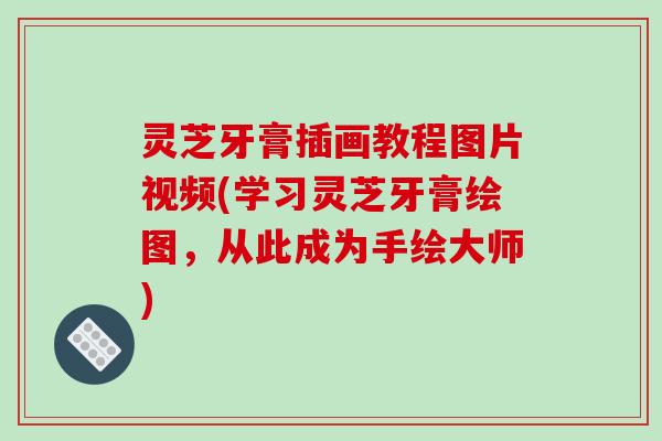 灵芝牙膏插画教程图片视频(学习灵芝牙膏绘图,从此成为手绘大师)-第1张图片-破壁灵芝孢子粉研究指南 灵芝牙膏插画教程图片视频(学习灵芝牙膏绘图,从此成为手绘大师)-第1张图片-破壁灵芝孢子粉研究指南