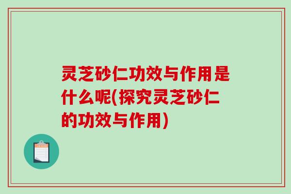 灵芝砂仁功效与作用是什么呢(探究灵芝砂仁的功效与作用)-第1张图片-破壁灵芝孢子粉研究指南 灵芝砂仁功效与作用是什么呢(探究灵芝砂仁的功效与作用)-第1张图片-破壁灵芝孢子粉研究指南