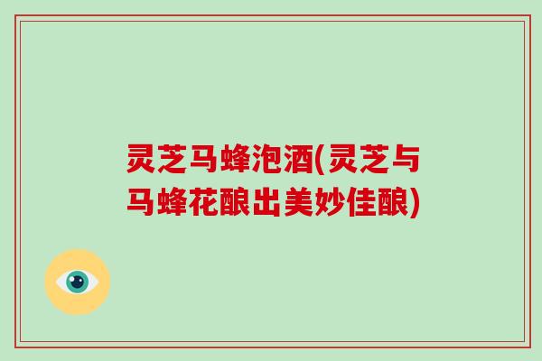 灵芝马蜂泡酒(灵芝与马蜂花酿出美妙佳酿)-第1张图片-破壁灵芝孢子粉研究指南