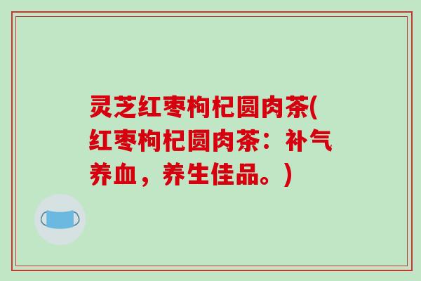灵芝红枣枸杞圆肉茶(红枣枸杞圆肉茶:补气养血,养生佳品。)-第1张图片-破壁灵芝孢子粉研究指南 灵芝红枣枸杞圆肉茶(红枣枸杞圆肉茶:补气养血,养生佳品。)-第1张图片-破壁灵芝孢子粉研究指南