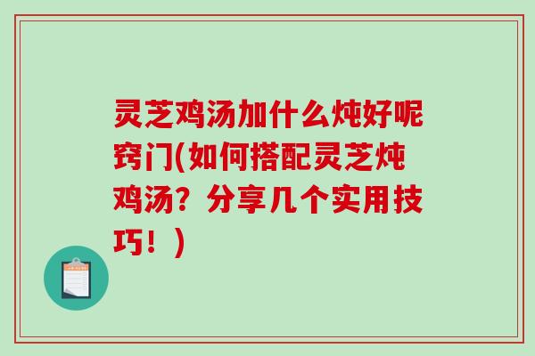 灵芝鸡汤加什么炖好呢窍门(如何搭配灵芝炖鸡汤?分享几个实用技巧!)-第1张图片-破壁灵芝孢子粉研究指南 灵芝鸡汤加什么炖好呢窍门(如何搭配灵芝炖鸡汤?分享几个实用技巧!)-第1张图片-破壁灵芝孢子粉研究指南