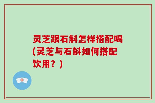 灵芝跟石斛怎样搭配喝(灵芝与石斛如何搭配饮用?)-第1张图片-破壁灵芝孢子粉研究指南 灵芝跟石斛怎样搭配喝(灵芝与石斛如何搭配饮用?)-第1张图片-破壁灵芝孢子粉研究指南