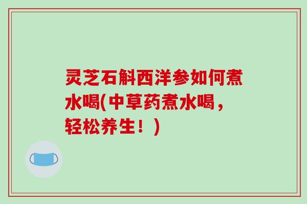 灵芝石斛西洋参如何煮水喝(中草药煮水喝,轻松养生!)-第1张图片-破壁灵芝孢子粉研究指南 灵芝石斛西洋参如何煮水喝(中草药煮水喝,轻松养生!)-第1张图片-破壁灵芝孢子粉研究指南