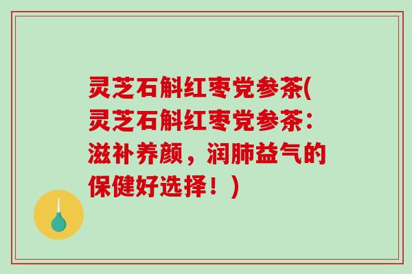 灵芝石斛红枣党参茶(灵芝石斛红枣党参茶:滋补养颜,润肺益气的保健好选择!)-第1张图片-破壁灵芝孢子粉研究指南 灵芝石斛红枣党参茶(灵芝石斛红枣党参茶:滋补养颜,润肺益气的保健好选择!)-第1张图片-破壁灵芝孢子粉研究指南