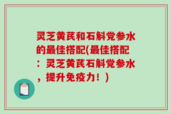 灵芝黄芪和石斛党参水的最佳搭配(最佳搭配:灵芝黄芪石斛党参水,提升免疫力!)-第1张图片-破壁灵芝孢子粉研究指南 灵芝黄芪和石斛党参水的最佳搭配(最佳搭配:灵芝黄芪石斛党参水,提升免疫力!)-第1张图片-破壁灵芝孢子粉研究指南