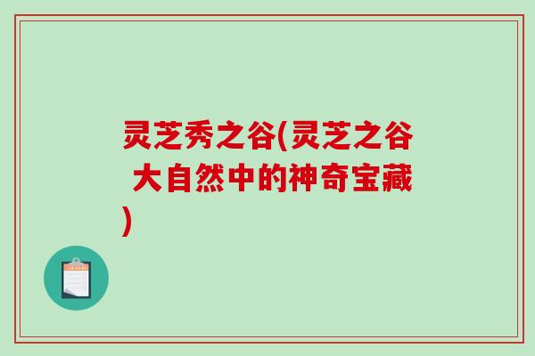 灵芝秀之谷(灵芝之谷 大自然中的神奇宝藏)-第1张图片-破壁灵芝孢子粉研究指南 灵芝秀之谷(灵芝之谷 大自然中的神奇宝藏)-第1张图片-破壁灵芝孢子粉研究指南