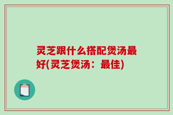 灵芝跟什么搭配煲汤最好(灵芝煲汤:最佳)-第1张图片-破壁灵芝孢子粉研究指南 灵芝跟什么搭配煲汤最好(灵芝煲汤:最佳)-第1张图片-破壁灵芝孢子粉研究指南