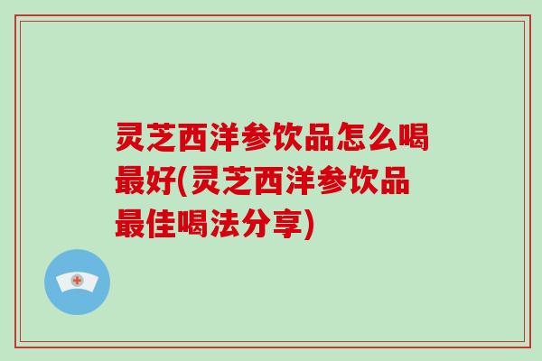 灵芝西洋参饮品怎么喝最好(灵芝西洋参饮品最佳喝法分享)-第1张图片-破壁灵芝孢子粉研究指南 灵芝西洋参饮品怎么喝最好(灵芝西洋参饮品最佳喝法分享)-第1张图片-破壁灵芝孢子粉研究指南