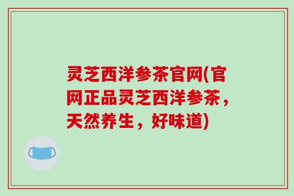 灵芝西洋参茶官网(官网正品灵芝西洋参茶,天然养生,好味道)-第1张图片-破壁灵芝孢子粉研究指南 灵芝西洋参茶官网(官网正品灵芝西洋参茶,天然养生,好味道)-第1张图片-破壁灵芝孢子粉研究指南