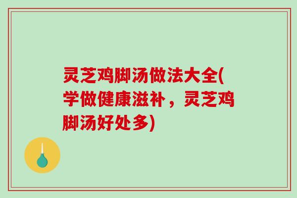 灵芝鸡脚汤做法大全(学做健康滋补,灵芝鸡脚汤好处多)-第1张图片-破壁灵芝孢子粉研究指南 灵芝鸡脚汤做法大全(学做健康滋补,灵芝鸡脚汤好处多)-第1张图片-破壁灵芝孢子粉研究指南