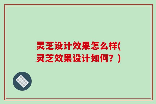 灵芝设计效果怎么样(灵芝效果设计如何?)-第1张图片-破壁灵芝孢子粉研究指南 灵芝设计效果怎么样(灵芝效果设计如何?)-第1张图片-破壁灵芝孢子粉研究指南