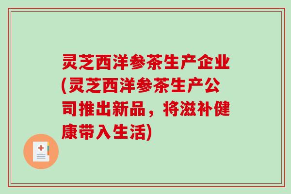 灵芝西洋参茶生产企业(灵芝西洋参茶生产公司推出新品,将滋补健康带入生活)-第1张图片-破壁灵芝孢子粉研究指南 灵芝西洋参茶生产企业(灵芝西洋参茶生产公司推出新品,将滋补健康带入生活)-第1张图片-破壁灵芝孢子粉研究指南