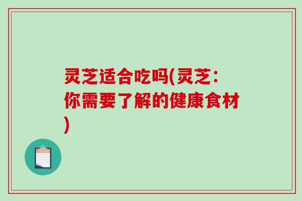 灵芝适合吃吗(灵芝:你需要了解的健康食材)-第1张图片-破壁灵芝孢子粉研究指南 灵芝适合吃吗(灵芝:你需要了解的健康食材)-第1张图片-破壁灵芝孢子粉研究指南