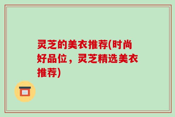 灵芝的美衣推荐(时尚好品位,灵芝精选美衣推荐)-第1张图片-破壁灵芝孢子粉研究指南 灵芝的美衣推荐(时尚好品位,灵芝精选美衣推荐)-第1张图片-破壁灵芝孢子粉研究指南