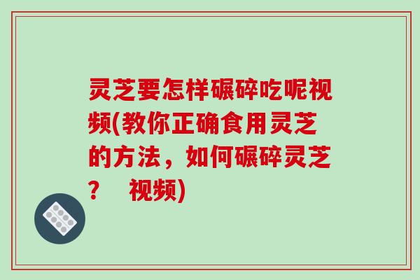 灵芝要怎样碾碎吃呢视频(教你正确食用灵芝的方法,如何碾碎灵芝? 视频)-第1张图片-破壁灵芝孢子粉研究指南 灵芝要怎样碾碎吃呢视频(教你正确食用灵芝的方法,如何碾碎灵芝? 视频)-第1张图片-破壁灵芝孢子粉研究指南