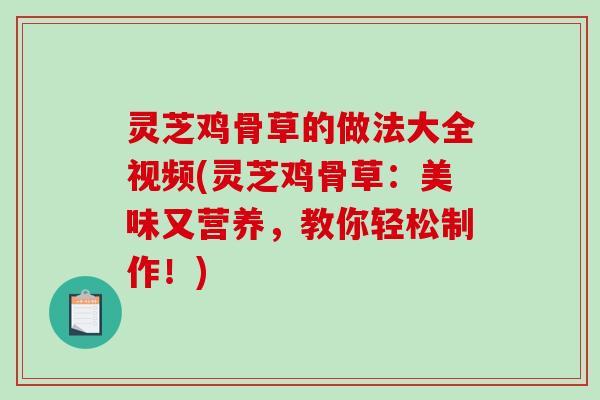 灵芝鸡骨草的做法大全视频(灵芝鸡骨草:美味又营养,教你轻松制作!)-第1张图片-破壁灵芝孢子粉研究指南 灵芝鸡骨草的做法大全视频(灵芝鸡骨草:美味又营养,教你轻松制作!)-第1张图片-破壁灵芝孢子粉研究指南
