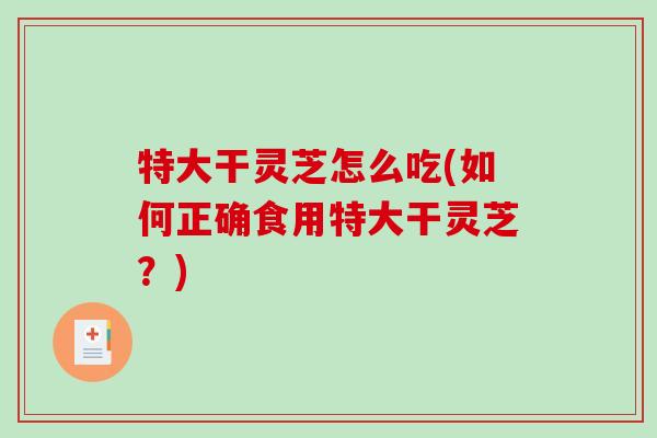 特大干灵芝怎么吃(如何正确食用特大干灵芝?)-第1张图片-破壁灵芝孢子粉研究指南 特大干灵芝怎么吃(如何正确食用特大干灵芝?)-第1张图片-破壁灵芝孢子粉研究指南