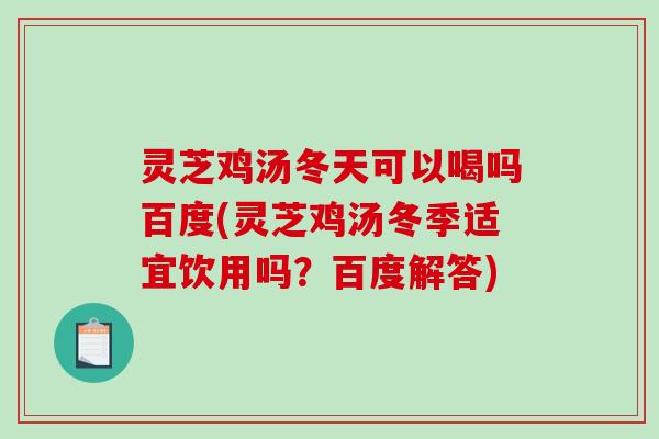 灵芝鸡汤冬天可以喝吗百度(灵芝鸡汤冬季适宜饮用吗?百度解答)-第1张图片-破壁灵芝孢子粉研究指南 灵芝鸡汤冬天可以喝吗百度(灵芝鸡汤冬季适宜饮用吗?百度解答)-第1张图片-破壁灵芝孢子粉研究指南