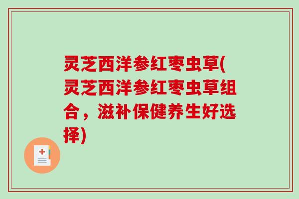 灵芝西洋参红枣虫草(灵芝西洋参红枣虫草组合，滋补保健养生好选择)-第1张图片-破壁灵芝孢子粉研究指南