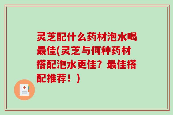 灵芝配什么药材泡水喝最佳(灵芝与何种药材搭配泡水更佳?最佳搭配推荐!)-第1张图片-破壁灵芝孢子粉研究指南 灵芝配什么药材泡水喝最佳(灵芝与何种药材搭配泡水更佳?最佳搭配推荐!)-第1张图片-破壁灵芝孢子粉研究指南