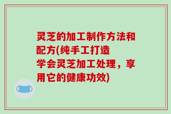灵芝的加工制作方法和配方(纯手工打造 学会灵芝加工处理,享用它的健康功效)-第1张图片-破壁灵芝孢子粉研究指南 灵芝的加工制作方法和配方(纯手工打造 学会灵芝加工处理,享用它的健康功效)-第1张图片-破壁灵芝孢子粉研究指南