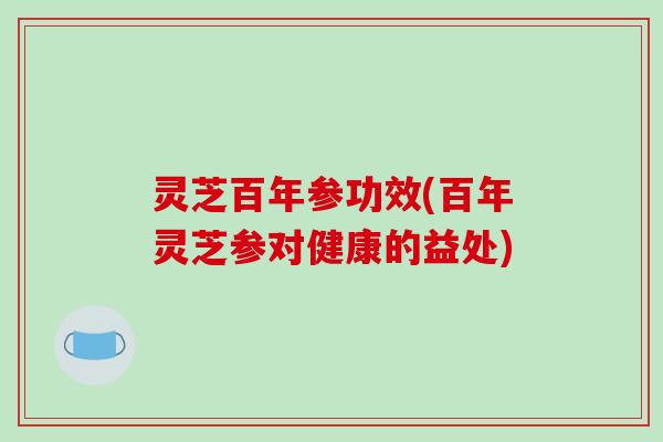 灵芝百年参功效(百年灵芝参对健康的益处)-第1张图片-破壁灵芝孢子粉研究指南