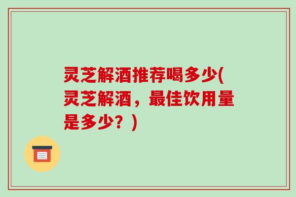 灵芝解酒推荐喝多少(灵芝解酒,最佳饮用量是多少?)-第1张图片-破壁灵芝孢子粉研究指南 灵芝解酒推荐喝多少(灵芝解酒,最佳饮用量是多少?)-第1张图片-破壁灵芝孢子粉研究指南