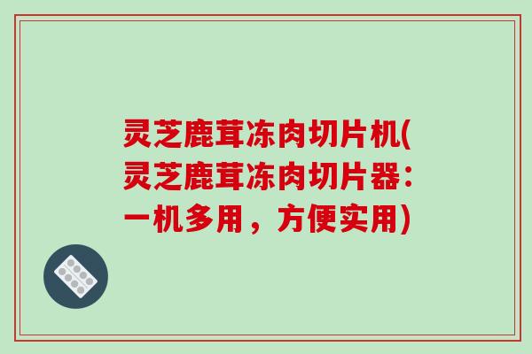 灵芝鹿茸冻肉切片机(灵芝鹿茸冻肉切片器:一机多用,方便实用)-第1张图片-破壁灵芝孢子粉研究指南 灵芝鹿茸冻肉切片机(灵芝鹿茸冻肉切片器:一机多用,方便实用)-第1张图片-破壁灵芝孢子粉研究指南