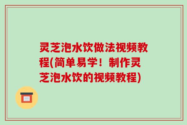 灵芝泡水饮做法视频教程(简单易学!制作灵芝泡水饮的视频教程)-第1张图片-破壁灵芝孢子粉研究指南 灵芝泡水饮做法视频教程(简单易学!制作灵芝泡水饮的视频教程)-第1张图片-破壁灵芝孢子粉研究指南