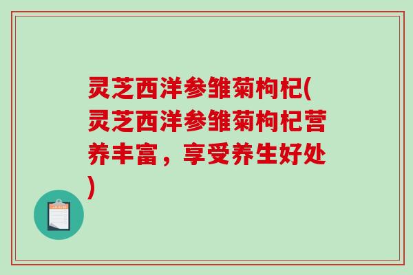 灵芝西洋参雏菊枸杞(灵芝西洋参雏菊枸杞营养丰富，享受养生好处)-第1张图片-破壁灵芝孢子粉研究指南