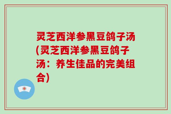 灵芝西洋参黑豆鸽子汤(灵芝西洋参黑豆鸽子汤:养生佳品的完美组合)-第1张图片-破壁灵芝孢子粉研究指南 灵芝西洋参黑豆鸽子汤(灵芝西洋参黑豆鸽子汤:养生佳品的完美组合)-第1张图片-破壁灵芝孢子粉研究指南