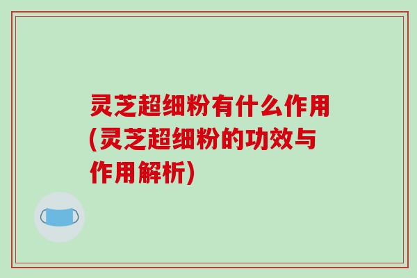 灵芝超细粉有什么作用(灵芝超细粉的功效与作用解析)-第1张图片-破壁灵芝孢子粉研究指南 灵芝超细粉有什么作用(灵芝超细粉的功效与作用解析)-第1张图片-破壁灵芝孢子粉研究指南