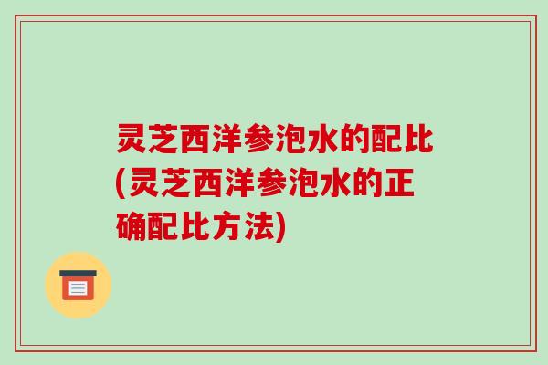 灵芝西洋参泡水的配比(灵芝西洋参泡水的正确配比方法)-第1张图片-破壁灵芝孢子粉研究指南
