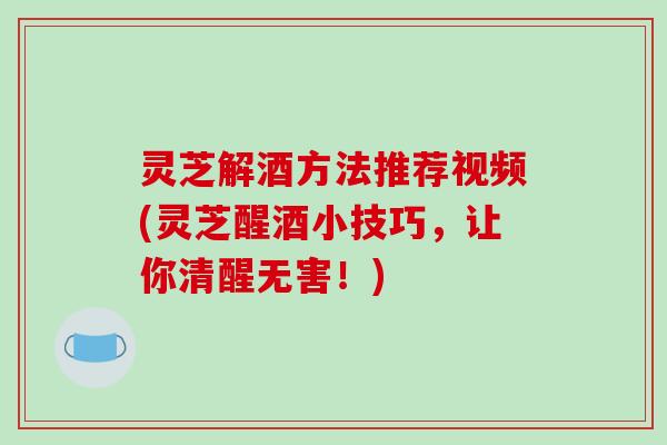 灵芝解酒方法推荐视频(灵芝醒酒小技巧,让你清醒无害!)-第1张图片-破壁灵芝孢子粉研究指南 灵芝解酒方法推荐视频(灵芝醒酒小技巧,让你清醒无害!)-第1张图片-破壁灵芝孢子粉研究指南