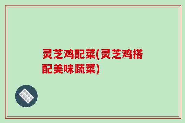 灵芝鸡配菜(灵芝鸡搭配美味蔬菜)-第1张图片-破壁灵芝孢子粉研究指南