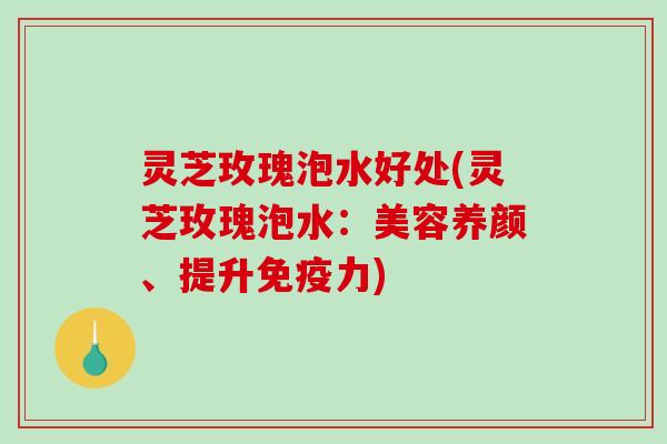 灵芝玫瑰泡水好处(灵芝玫瑰泡水:美容养颜、提升免疫力)-第1张图片-破壁灵芝孢子粉研究指南 灵芝玫瑰泡水好处(灵芝玫瑰泡水:美容养颜、提升免疫力)-第1张图片-破壁灵芝孢子粉研究指南