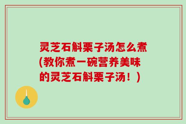 灵芝石斛栗子汤怎么煮(教你煮一碗营养美味的灵芝石斛栗子汤！)-第1张图片-破壁灵芝孢子粉研究指南