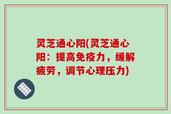 灵芝通心阳(灵芝通心阳：提高免疫力，缓解疲劳，调节心理压力)-第1张图片-破壁灵芝孢子粉研究指南