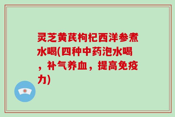 灵芝黄芪枸杞西洋参煮水喝(四种中药泡水喝，补气养血，提高免疫力)-第1张图片-破壁灵芝孢子粉研究指南