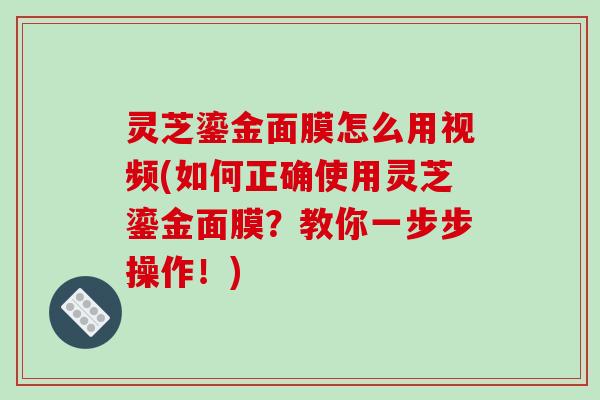 灵芝鎏金面膜怎么用视频(如何正确使用灵芝鎏金面膜？教你一步步操作！)-第1张图片-破壁灵芝孢子粉研究指南