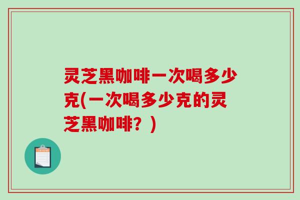 灵芝黑咖啡一次喝多少克(一次喝多少克的灵芝黑咖啡？)-第1张图片-破壁灵芝孢子粉研究指南