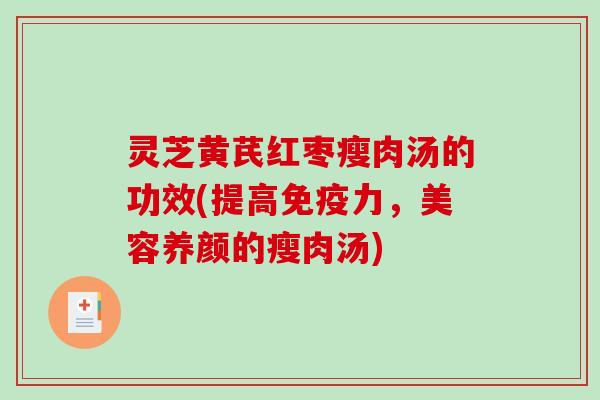 灵芝黄芪红枣瘦肉汤的功效(提高免疫力，美容养颜的瘦肉汤)-第1张图片-破壁灵芝孢子粉研究指南