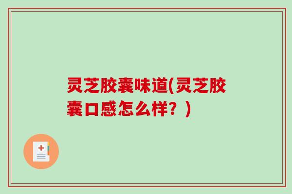 灵芝胶囊味道(灵芝胶囊口感怎么样？)-第1张图片-破壁灵芝孢子粉研究指南
