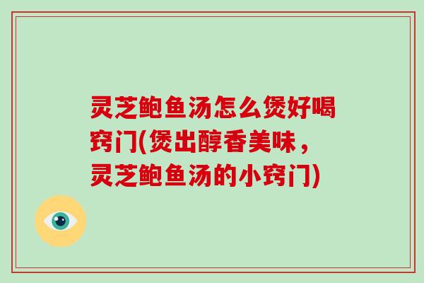 灵芝鲍鱼汤怎么煲好喝窍门(煲出醇香美味，灵芝鲍鱼汤的小窍门)-第1张图片-破壁灵芝孢子粉研究指南