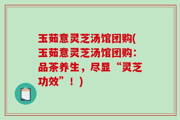 玉茹意灵芝汤馆团购(玉茹意灵芝汤馆团购：品茶养生，尽显“灵芝功效”！)-第1张图片-破壁灵芝孢子粉研究指南
