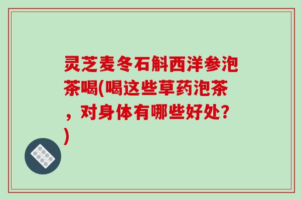 灵芝麦冬石斛西洋参泡茶喝(喝这些草药泡茶，对身体有哪些好处？)-第1张图片-破壁灵芝孢子粉研究指南